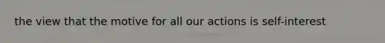 the view that the motive for all our actions is self-interest