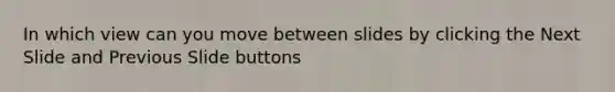 In which view can you move between slides by clicking the Next Slide and Previous Slide buttons