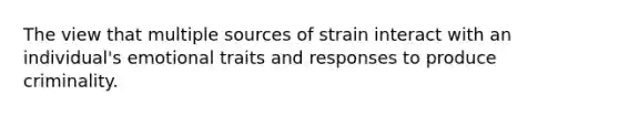 The view that multiple sources of strain interact with an individual's emotional traits and responses to produce criminality.