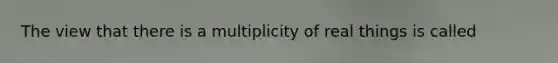 The view that there is a multiplicity of real things is called