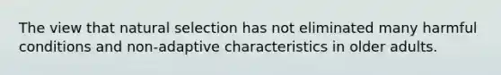 The view that natural selection has not eliminated many harmful conditions and non-adaptive characteristics in older adults.