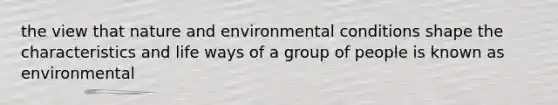 the view that nature and environmental conditions shape the characteristics and life ways of a group of people is known as environmental