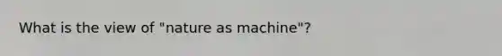 What is the view of "nature as machine"?