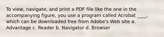 To view, navigate, and print a PDF file like the one in the accompanying figure, you use a program called Acrobat ____, which can be downloaded free from Adobe's Web site a. Advantage c. Reader b. Navigator d. Browser