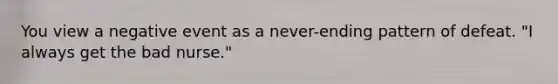 You view a negative event as a never-ending pattern of defeat. "I always get the bad nurse."