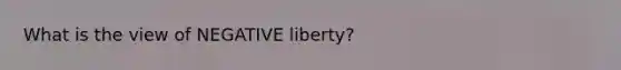 What is the view of NEGATIVE liberty?