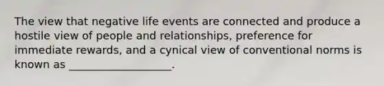 The view that negative life events are connected and produce a hostile view of people and relationships, preference for immediate rewards, and a cynical view of conventional norms is known as ___________________.