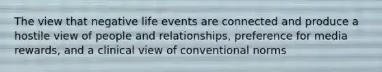 The view that negative life events are connected and produce a hostile view of people and relationships, preference for media rewards, and a clinical view of conventional norms