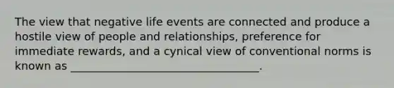 The view that negative life events are connected and produce a hostile view of people and relationships, preference for immediate rewards, and a cynical view of conventional norms is known as __________________________________.