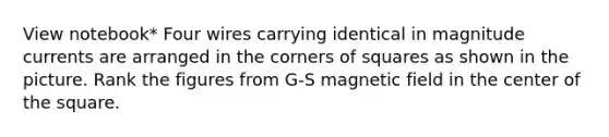 View notebook* Four wires carrying identical in magnitude currents are arranged in the corners of squares as shown in the picture. Rank the figures from G-S magnetic field in the center of the square.