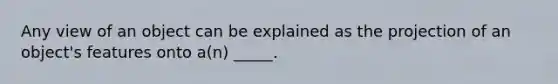 Any view of an object can be explained as the projection of an object's features onto a(n) _____.