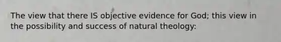 The view that there IS objective evidence for God; this view in the possibility and success of natural theology: