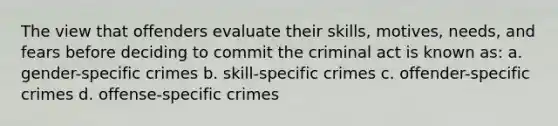 The view that offenders evaluate their skills, motives, needs, and fears before deciding to commit the criminal act is known as: a. gender-specific crimes b. skill-specific crimes c. offender-specific crimes d. offense-specific crimes