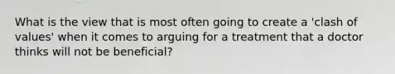 What is the view that is most often going to create a 'clash of values' when it comes to arguing for a treatment that a doctor thinks will not be beneficial?