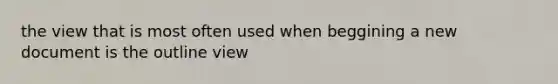 the view that is most often used when beggining a new document is the outline view