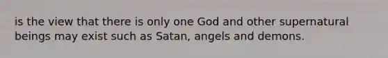 is the view that there is only one God and other supernatural beings may exist such as Satan, angels and demons.