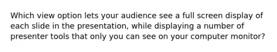 Which view option lets your audience see a full screen display of each slide in the presentation, while displaying a number of presenter tools that only you can see on your computer monitor?