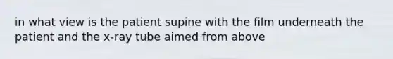 in what view is the patient supine with the film underneath the patient and the x-ray tube aimed from above