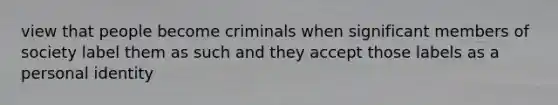 view that people become criminals when significant members of society label them as such and they accept those labels as a personal identity