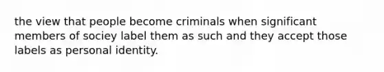 the view that people become criminals when significant members of sociey label them as such and they accept those labels as personal identity.