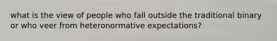 what is the view of people who fall outside the traditional binary or who veer from heteronormative expectations?