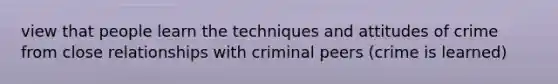 view that people learn the techniques and attitudes of crime from close relationships with criminal peers (crime is learned)