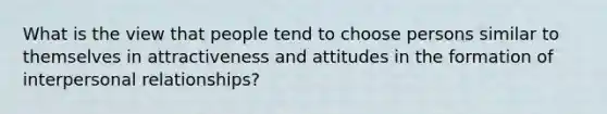 What is the view that people tend to choose persons similar to themselves in attractiveness and attitudes in the formation of interpersonal relationships?