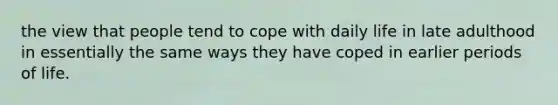 the view that people tend to cope with daily life in late adulthood in essentially the same ways they have coped in earlier periods of life.