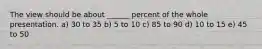 The view should be about ______ percent of the whole presentation. a) 30 to 35 b) 5 to 10 c) 85 to 90 d) 10 to 15 e) 45 to 50