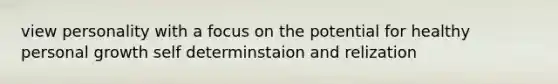 view personality with a focus on the potential for healthy personal growth self determinstaion and relization