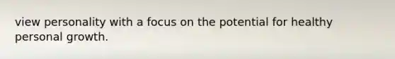 view personality with a focus on the potential for healthy personal growth.