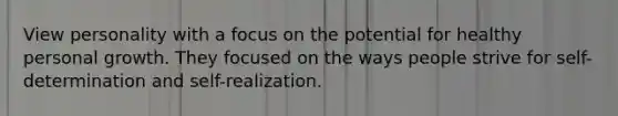 View personality with a focus on the potential for healthy personal growth. They focused on the ways people strive for self-determination and self-realization.