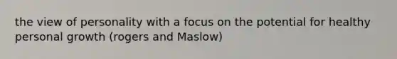 the view of personality with a focus on the potential for healthy personal growth (rogers and Maslow)