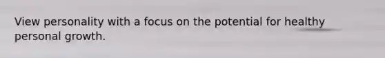 View personality with a focus on the potential for healthy personal growth.
