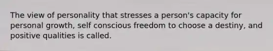 The view of personality that stresses a person's capacity for personal growth, self conscious freedom to choose a destiny, and positive qualities is called.