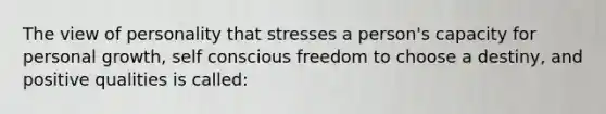 The view of personality that stresses a person's capacity for personal growth, self conscious freedom to choose a destiny, and positive qualities is called: