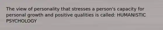 The view of personality that stresses a person's capacity for personal growth and positive qualities is called: HUMANISTIC PSYCHOLOGY