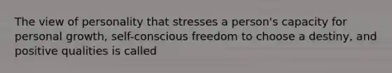 The view of personality that stresses a person's capacity for personal growth, self-conscious freedom to choose a destiny, and positive qualities is called