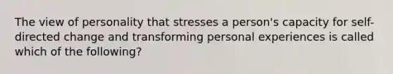 The view of personality that stresses a person's capacity for self-directed change and transforming personal experiences is called which of the following?