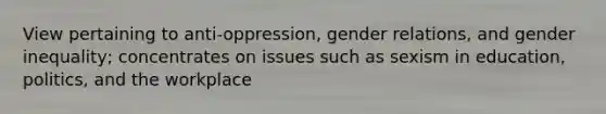 View pertaining to anti-oppression, gender relations, and gender inequality; concentrates on issues such as sexism in education, politics, and the workplace