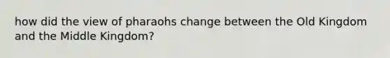 how did the view of pharaohs change between the Old Kingdom and the Middle Kingdom?