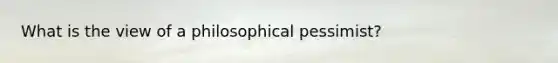 What is the view of a philosophical pessimist?