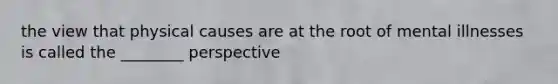 the view that physical causes are at the root of mental illnesses is called the ________ perspective