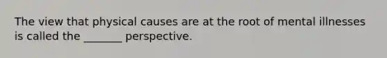 The view that physical causes are at the root of mental illnesses is called the _______ perspective.