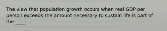 The view that population growth occurs when real GDP per person exceeds the amount necessary to sustain life is part of the ____.