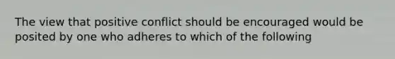 The view that positive conflict should be encouraged would be posited by one who adheres to which of the following