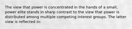 The view that power is concentrated in the hands of a small, power elite stands in sharp contrast to the view that power is distributed among multiple competing interest groups. The latter view is reflected in: