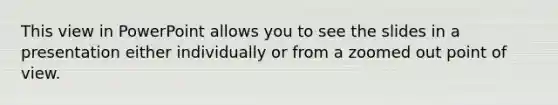 This view in PowerPoint allows you to see the slides in a presentation either individually or from a zoomed out point of view.