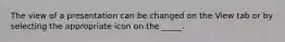 The view of a presentation can be changed on the View tab or by selecting the appropriate icon on the _____.
