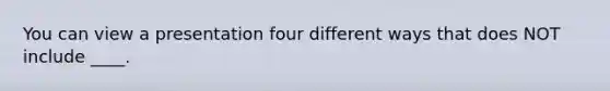 You can view a presentation four different ways that does NOT include ____.